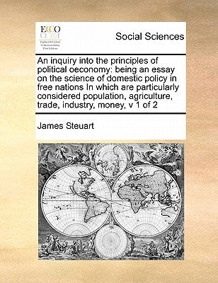 An inquiry into the principles of political oeconomy: being an essay on the science of domestic policy in free nations In which are particularly consi by Steuart, James