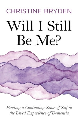 Will I Still Be Me?: Finding a Continuing Sense of Self in the Lived Experience of Dementia by Bryden, Christine