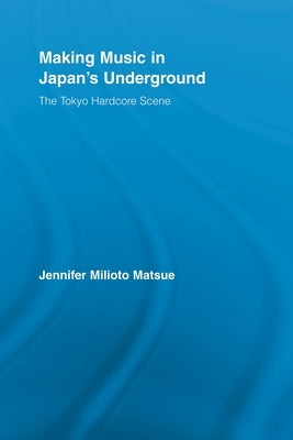 Making Music in Japan's Underground: The Tokyo Hardcore Scene by Matsue, Jennifer Milioto