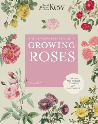 The Kew Gardener's Guide to Growing Roses: The Art and Science to Grow with Confidence by Royal Botanic Gardens Kew