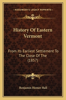 History Of Eastern Vermont: From Its Earliest Settlement To The Close Of The (1857) by Hall, Benjamin Homer