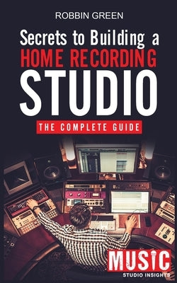 Secrets to Building a Home Recording Studio: The Complete Guide by Green, Robson