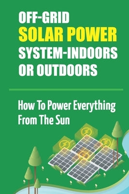 Off-Grid Solar Power System-Indoors Or Outdoors: How To Power Everything From The Sun by Gaudio, Taunya