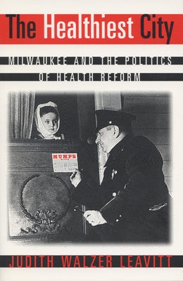 The Healthiest City Healthiest City Healthiest City: Milwaukee and the Politics of Health Reform Milwaukee and the Politics of Health Reform Milwaukee by Leavitt, Judith W.