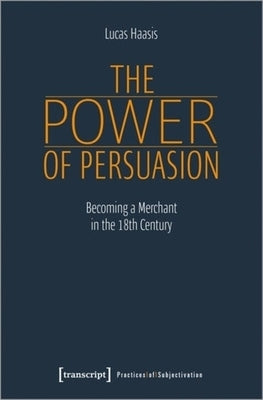 The Power of Persuasion: Becoming a Merchant in the Eighteenth Century by Haasis, Lucas