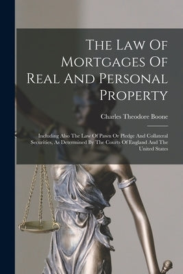 The Law Of Mortgages Of Real And Personal Property: Including Also The Law Of Pawn Or Pledge And Collateral Securities, As Determined By The Courts Of by Boone, Charles Theodore