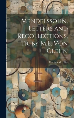 Mendelssohn, Letters and Recollections, Tr. by M.E. Von Glehn by Hiller, Ferdinand