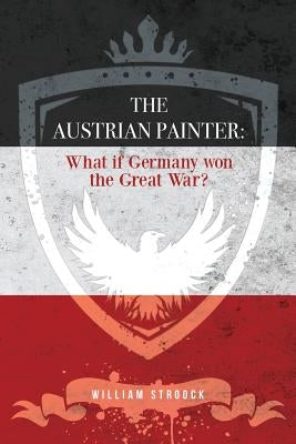 The Austrian Painter: What if Germany won the Great War? by Stroock, William