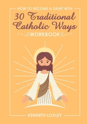 30 Devotional Ways to live a Traditional Catholic Life workbook: because growing in faith is how you become a saint by Loxley, Kenneth