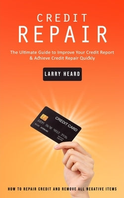 Credit Repair: How to Repair Credit and Remove All Negative Items (The Ultimate Guide to Improve Your Credit Report & Achieve Credit by Heard, Larry