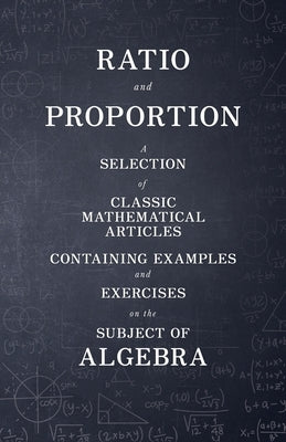 Ratio and Proportion - A Selection of Classic Mathematical Articles Containing Examples and Exercises on the Subject of Algebra (Mathematics Series) by Various