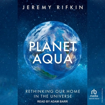 Planet Aqua: Rethinking Our Home in the Universe by Rifkin, Jeremy