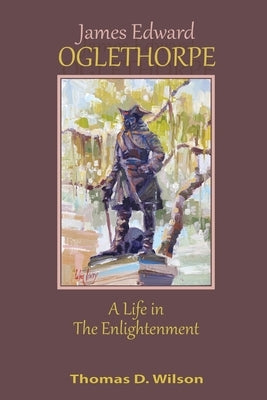 James Edward Oglethorpe: A Life in the Enlightenment: A Life in the Enlightenment by Wilson, Thomas