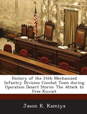 History of the 24th Mechanized Infantry Division Combat Team During Operation Desert Storm: The Attack to Free Kuwait by Kamiya, Jason K.