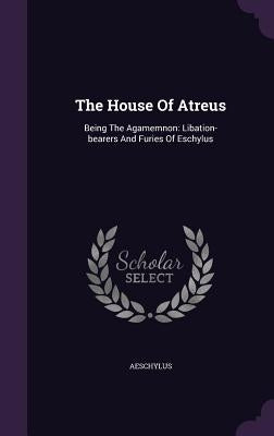 The House Of Atreus: Being The Agamemnon: Libation-bearers And Furies Of Eschylus by Aeschylus