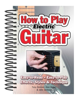 How to Play Electric Guitar: Easy to Read, Easy to Play; Effects, Styles & Technique by Brown, Alan