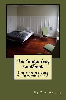 The Single Guy Cookbook: Simple Recipes Using 6 Ingredients or Less by Murphy, Tim