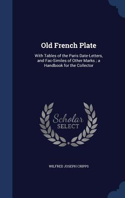 Old French Plate: With Tables of the Paris Date-Letters, and Fac-Similes of Other Marks; a Handbook for the Collector by Cripps, Wilfred Joseph