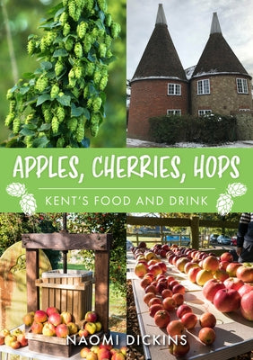 Apples, Cherries, Hops: Kent's Food and Drink by Dickins, Naomi