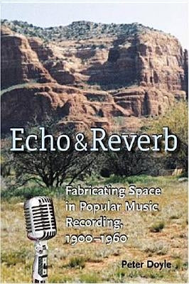 Echo and Reverb: Fabricating Space in Popular Music Recording, 1900-1960 by Doyle, Peter