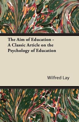 The Aim of Education - A Classic Article on the Psychology of Education by Lay, Wilfred