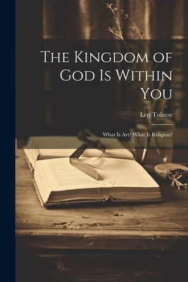 The Kingdom of God Is Within You: What Is Art? What Is Religion? by Tolstoy, Leo