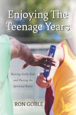 Enjoying The Teenage Years: Raising Godly Kids and Passing the Spiritual Baton by Goble, Ron