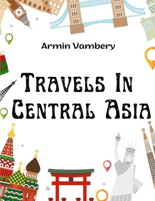 Travels In Central Asia: A Journey From Teheran Across The Turkoman Desert On The Eastern Shore Of The Caspian To Khiva, Bokhara, And Samarcand by Armin Vambery