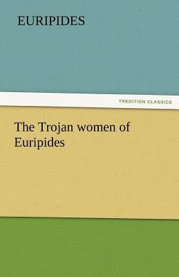 The Trojan Women of Euripides by Euripides