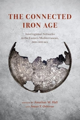 The Connected Iron Age: Interregional Networks in the Eastern Mediterranean, 900-600 Bce by Hall, Jonathan M.