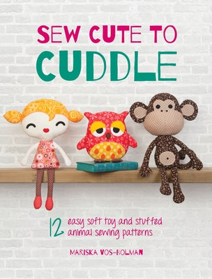 Sew Cute to Cuddle: 12 Easy Soft Toy and Stuffed Animal Sewing Patterns by Vos-Bolman, Mariska