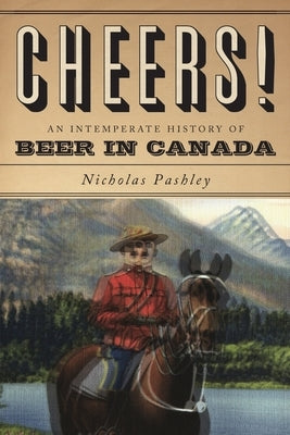 Cheers! A History Of Beer In Canada by Pashley, Nicholas