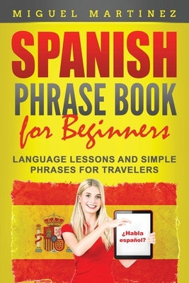 Spanish Phrase Book for Beginners: Language Lessons and Simple Phrases for Travelers by Martinez, Miguel