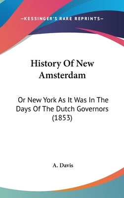 History Of New Amsterdam: Or New York As It Was In The Days Of The Dutch Governors (1853) by Davis, A.