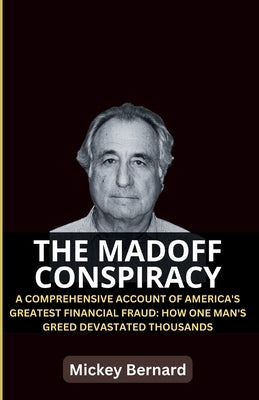 The Madoff Conspiracy: A Comprehensive Account of America's Greatest Financial Fraud: How One Man's Greed Devastated Thousands by Bernard, Mickey