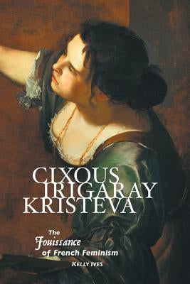 Cixous, Irigaray, Kristeva: The Jouissance of French Feminism by Ives, Kelly