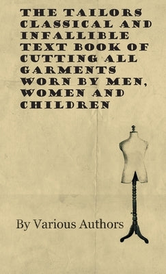 The Tailors Classical and Infallible Text Book of Cutting All Garments Worn by Men, Women and Children by Various