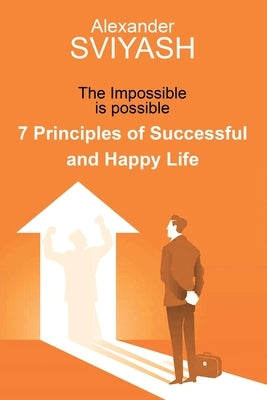 7 Principles of Successful and Happy Life: The Impossible is possible by Sviyash, Alexander