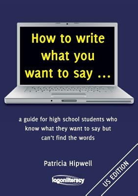 How to write what you want to say ...: a guide for high school students who know what they want to say but can't find the words by Hipwell, Patricia