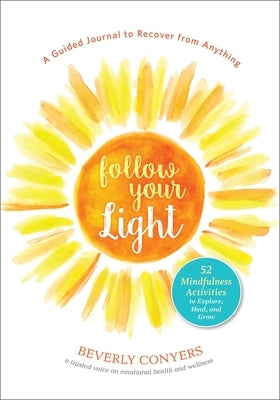 Follow Your Light: A Guided Journal to Recover from Anything; 52 Mindfulness Activities to Explore, Heal, and Grow by Conyers, Beverly