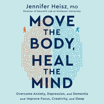 Move the Body, Heal the Mind: Overcome Anxiety, Depression, and Dementia and Improve Focus, Creativity, and Sleep by Heisz, Jennifer