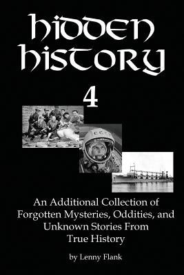 Hidden History 4: An Additional Collection of Forgotten Mysteries, Oddities, and Unknown Stories From True History by Lenny, Flank