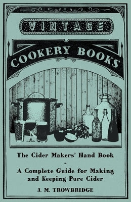 The Cider Makers' Hand Book - A Complete Guide for Making and Keeping Pure Cider by Trowbridge, J. M.