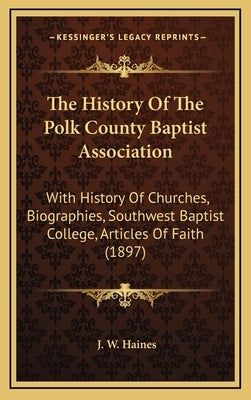 The History Of The Polk County Baptist Association: With History Of Churches, Biographies, Southwest Baptist College, Articles Of Faith (1897) by Haines, J. W.