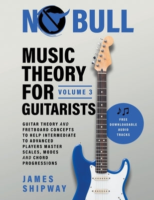 Music Theory for Guitarists, Volume 3: Guitar Theory and Fretboard Concepts to Help Intermediate to Advanced Players Master Scales, Modes and Chord Pr by Shipway, James