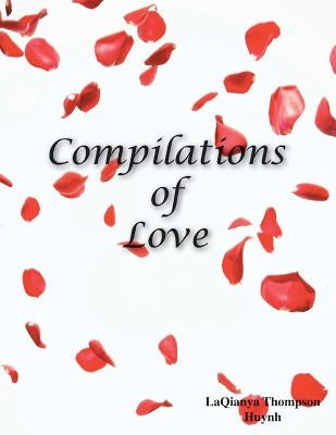 Compilations of Love: Romantic Literature, Poetry for Devoted Monogamous Couples and People That Desire a Healthy Relationship by Huynh, Laqianya