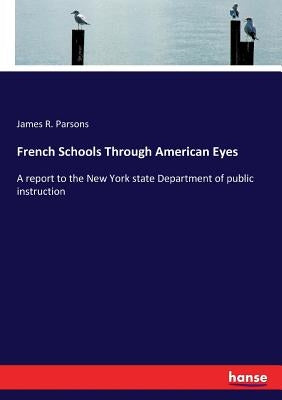 French Schools Through American Eyes: A report to the New York state Department of public instruction by Parsons, James R.