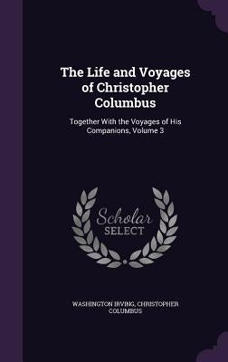 The Life and Voyages of Christopher Columbus: Together With the Voyages of His Companions, Volume 3 by Irving, Washington