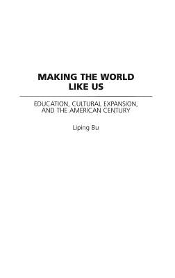 Making the World Like Us: Education, Cultural Expansion, and the American Century by Bu, Liping