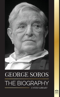 George Soros: The Biography of a Controversial Man; Financial Market Crashes, Open Society Ideas and his Global Secret Shadow Networ by Library, United